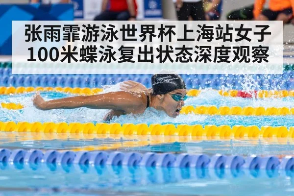 张雨霏游泳世界杯上海站女子100米蝶泳复出状态深度观察
