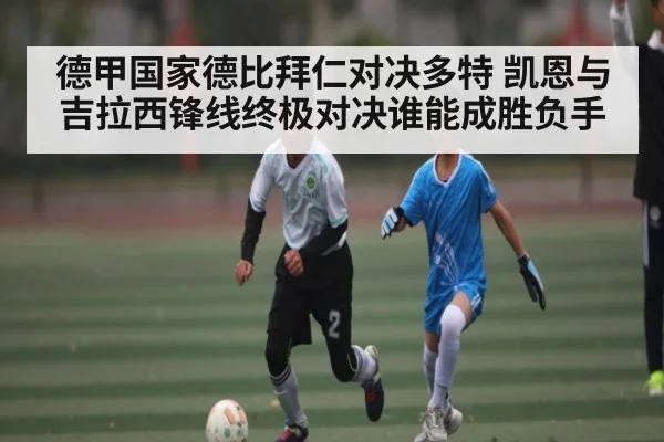 德甲国家德比拜仁对决多特 凯恩与吉拉西锋线终极对决谁能成胜负手