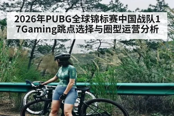 2026年PUBG全球锦标赛中国战队17Gaming跳点选择与圈型运营分析