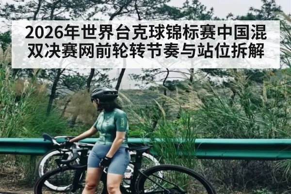 2026年世界台克球锦标赛中国混双决赛网前轮转节奏与站位拆解